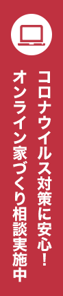 コロナウイルス対策に安心！オンライン家づくり相談会実施中