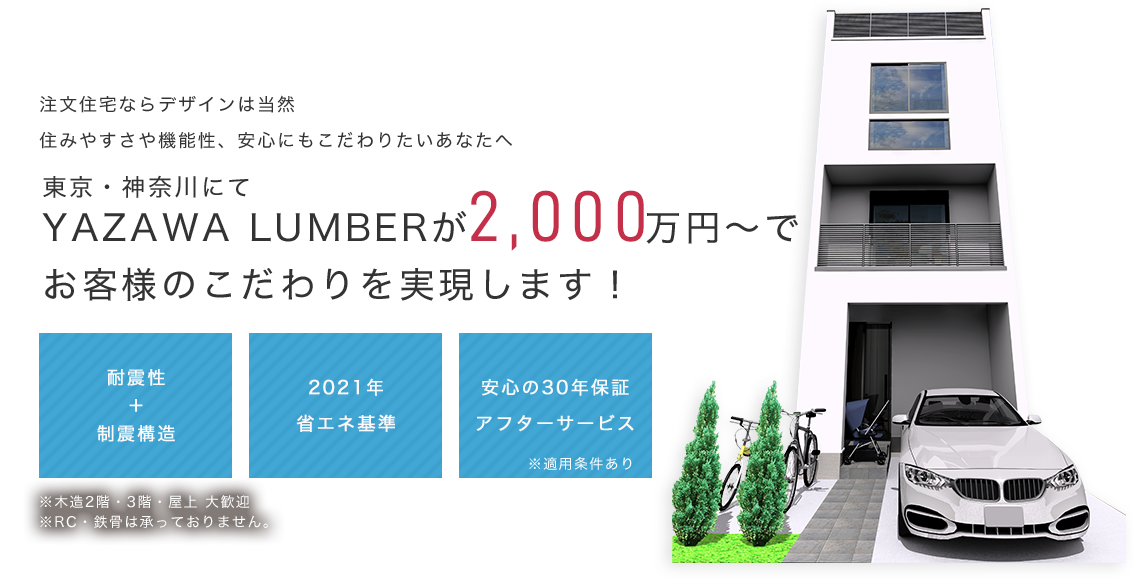 注文住宅ならデザインは当然住みやすさや性能性、安心にもこだわりたいあなたへYAZAWA LUMBERが1,000万円台でお客様のこだわりを実現します！ 耐震等級3＋制震構造 2021年省エネ基準 安心の30年保証アフターサービス

