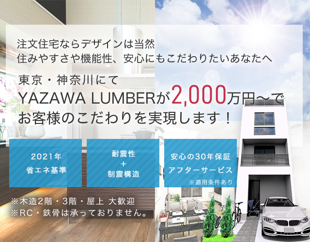 注文住宅ならデザインは当然住みやすさや性能性、安心にもこだわりたいあなたへYAZAWA LUMBERが1,000万円台でお客様のこだわりを実現します！ 耐震等級3＋制震構造 2021年省エネ基準 安心の30年保証アフターサービス
